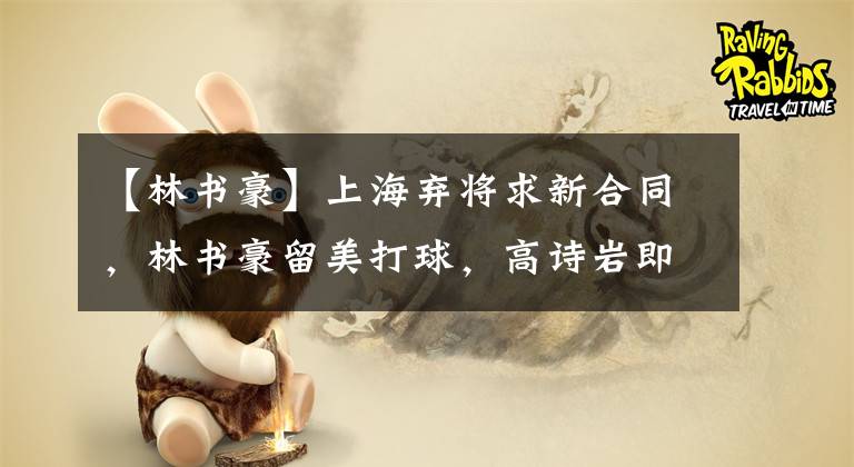 【林书豪】上海弃将求新合同,林书豪留美打球,高诗岩即将回国