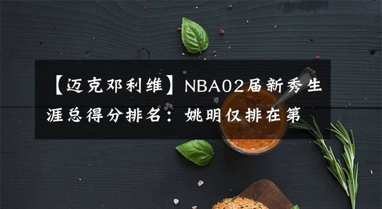 【迈克邓利维】NBA02届新秀生涯总得分排名：姚明仅排在第七，看看前六都是谁？