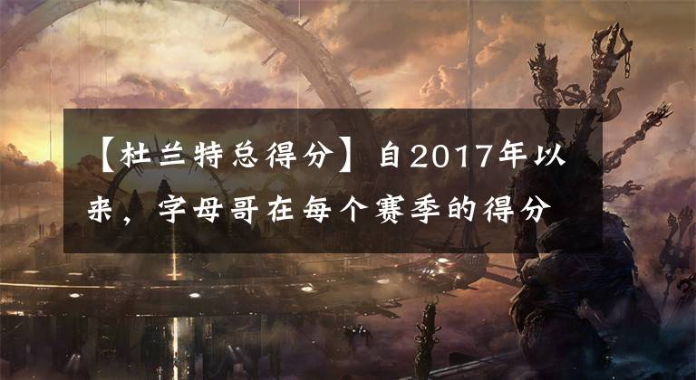【杜兰特总得分】自2017年以来,字母哥在每个赛季的得分都超过了凯文·杜兰特