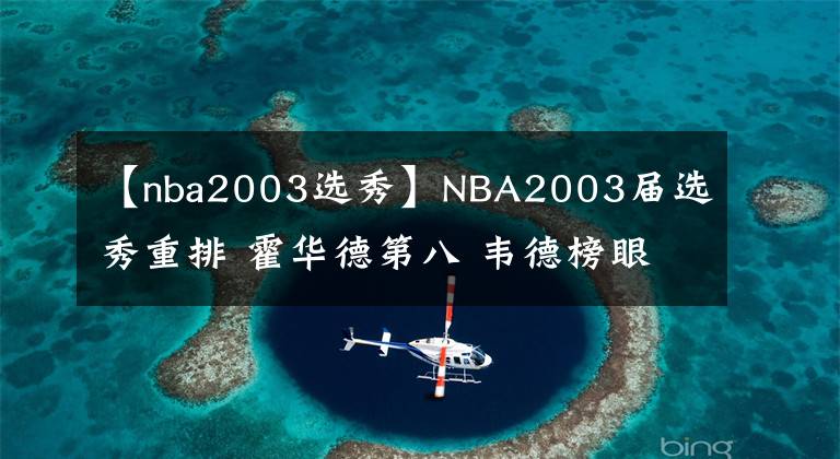 【nba2003选秀】NBA2003届选秀重排 霍华德第八 韦德榜眼 第一没有悬念
