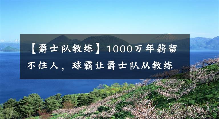 【爵士队教练】1000万年薪留不住人,球霸让爵士队从教练圣地变成教练坟场