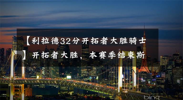 【利拉德32分开拓者大胜骑士】开拓者大胜，本赛季结束斯托茨下课？利拉德的32+9揭开真相