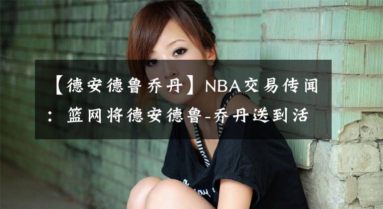 【德安德鲁乔丹】NBA交易传闻：篮网将德安德鲁-乔丹送到活塞；买断后签约湖人