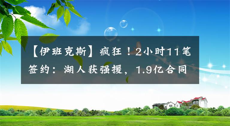 【伊班克斯】疯狂！2小时11笔签约：湖人获强援，1.9亿合同诞生，热火续约2将