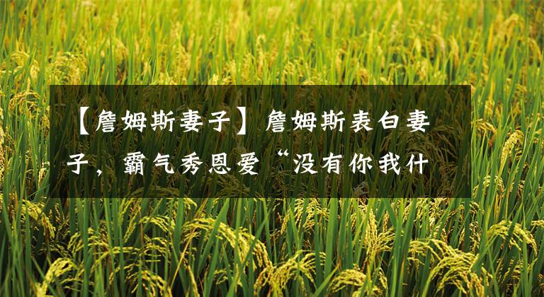 【詹姆斯妻子】詹姆斯表白妻子，霸气秀恩爱“没有你我什么也不是，我的国王”