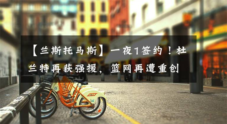 【兰斯托马斯】一夜1签约!杜兰特再获强援,篮网再遭重创,哈登传来好消息!