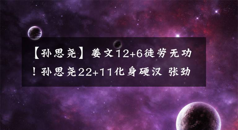 【孙思尧】姜文12+6徒劳无功!孙思尧22+11化身硬汉 张劲松北控首秀旗开得胜