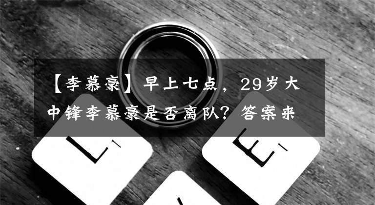 【李慕豪】早上七点,29岁大中锋李慕豪是否离队?答案来了,球迷太意外