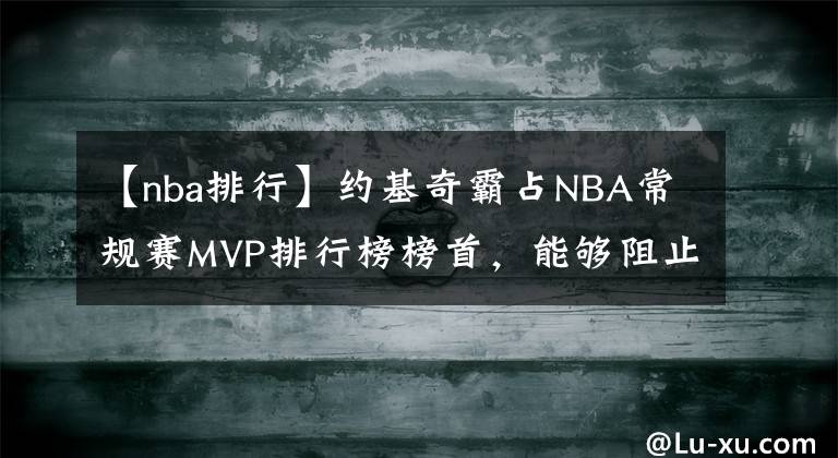 【nba排行】约基奇霸占NBA常规赛MVP排行榜榜首,能够阻止他夺得生涯首个MVP的只有球队排名了