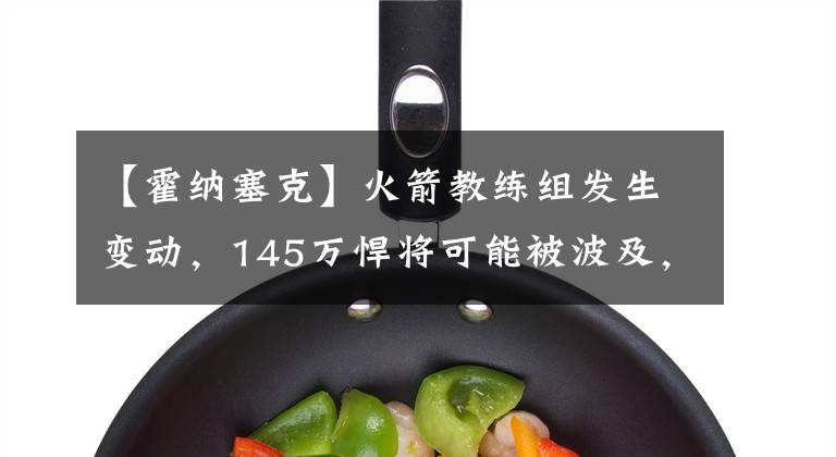 【霍纳塞克】火箭教练组发生变动,145万悍将可能被波及,休城正式给塞帅放权