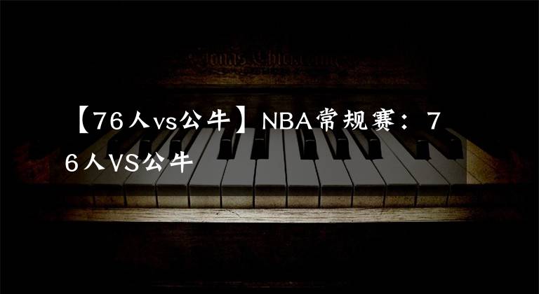 【76人vs公牛】NBA常规赛：76人VS公牛