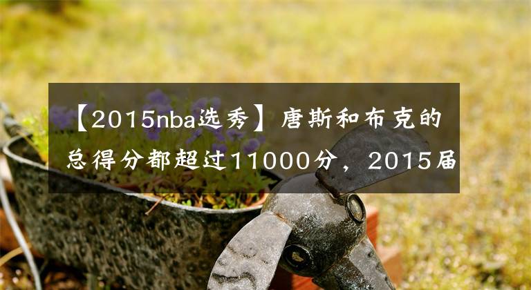 【2015nba选秀】唐斯和布克的总得分都超过11000分,2015届的其他球员呢?