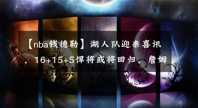【nba钱德勒】湖人队迎来喜讯，16+15+5悍将或将回归，詹姆斯和球迷等了他太久