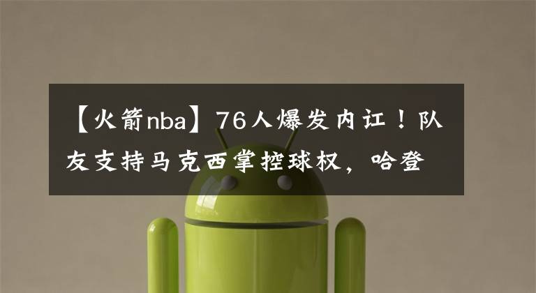 【火箭nba】76人爆发内讧！队友支持马克西掌控球权，哈登遭排挤或重回火箭