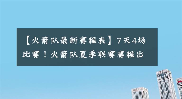 【火箭队最新赛程表】7天4场比赛!火箭队夏季联赛赛程出炉,榜眼秀+众新人有望齐亮相