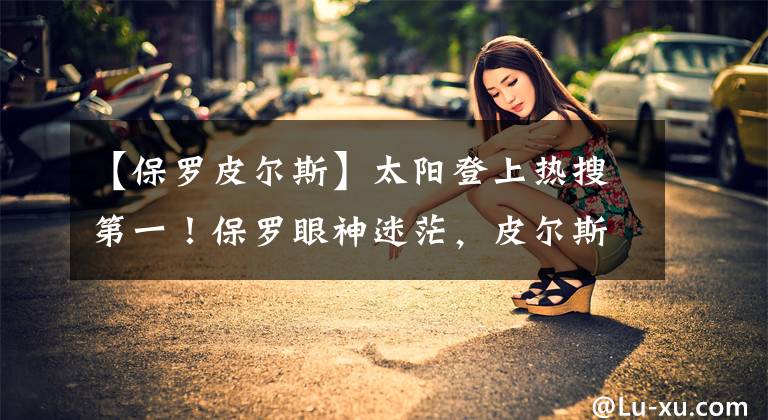 【保罗皮尔斯】太阳登上热搜第一！保罗眼神迷茫，皮尔斯爆粗口：太阳在搞什么？