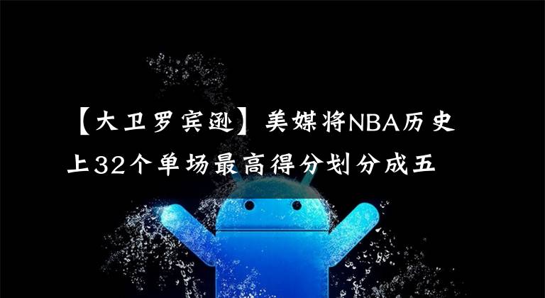 【大卫罗宾逊】美媒将NBA历史上32个单场最高得分划分成五档，科比张伯伦独一档