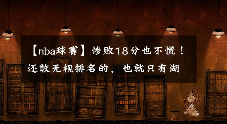 【nba球赛】惨败18分也不慌!还敢无视排名的,也就只有湖人了