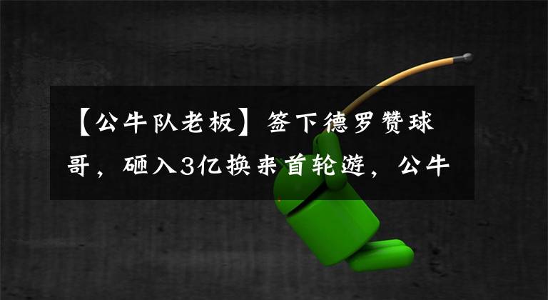 【公牛队老板】签下德罗赞球哥，砸入3亿换来首轮游，公牛老板是赚是赔？