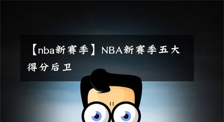 【nba新赛季】NBA新赛季五大得分后卫