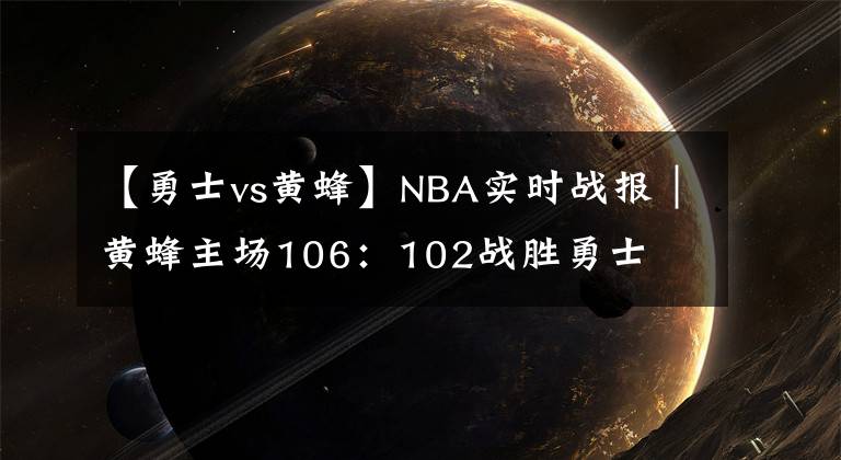 【勇士vs黄蜂】NBA实时战报|黄蜂主场106:102战胜勇士