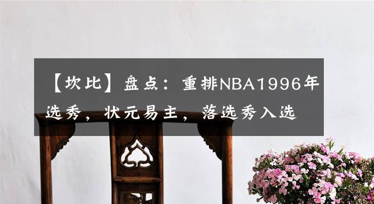 【坎比】盘点：重排NBA1996年选秀，状元易主，落选秀入选名人堂