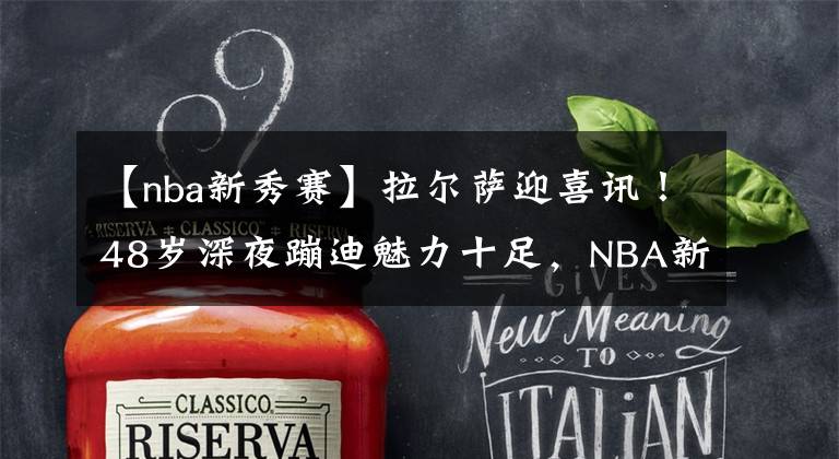 【nba新秀赛】拉尔萨迎喜讯!48岁深夜蹦迪魅力十足,NBA新秀儿子表现很争气