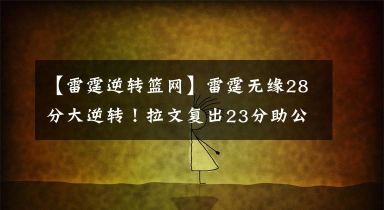 【雷霆逆转篮网】雷霆无缘28分大逆转!拉文复出23分助公牛力压篮网,德罗赞轮休