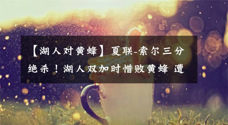 【湖人对黄蜂】夏联-索尔三分绝杀!湖人双加时惜败黄蜂 遭15分逆转吞3连败