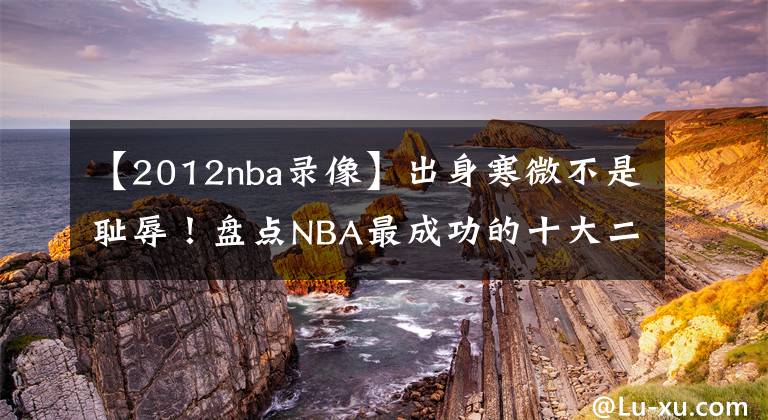 【2012nba录像】出身寒微不是耻辱!盘点NBA最成功的十大二轮秀:前三实至名归!