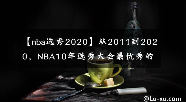 【nba选秀2020】从2011到2020，NBA10年选秀大会最优秀的球员是谁，如今成就几何