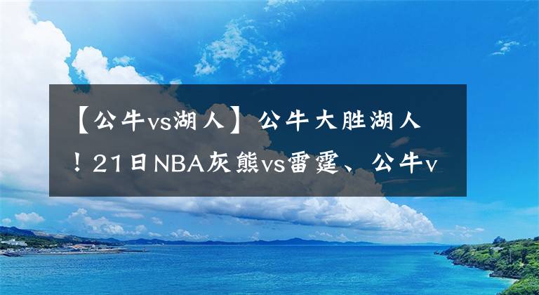 【公牛vs湖人】公牛大胜湖人！21日NBA灰熊vs雷霆、公牛vs火箭：灰熊再赢73分？