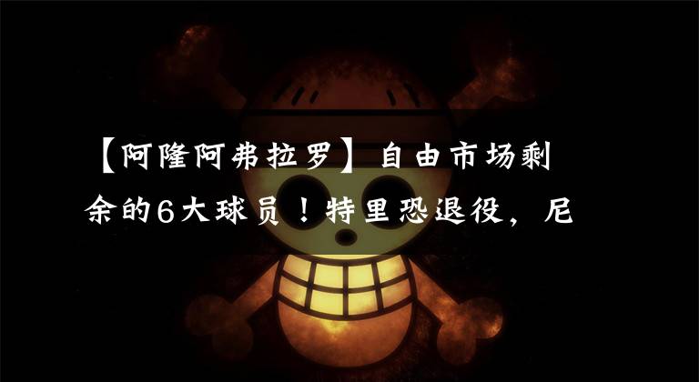 【阿隆阿弗拉罗】自由市场剩余的6大球员!特里恐退役,尼克杨克六上榜!