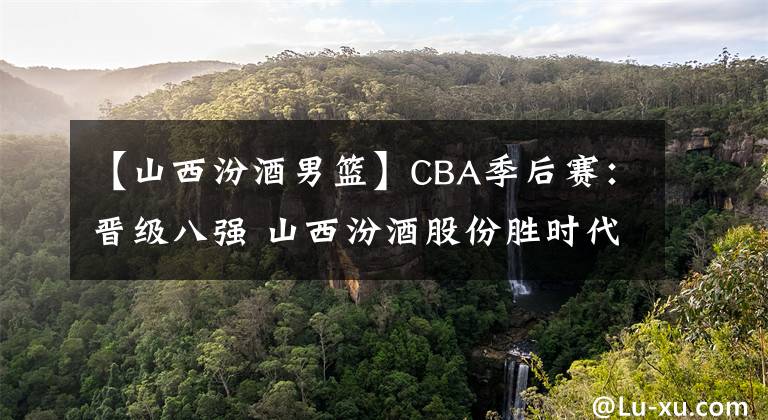【山西汾酒男篮】CBA季后赛:晋级八强 山西汾酒股份胜时代中国广州