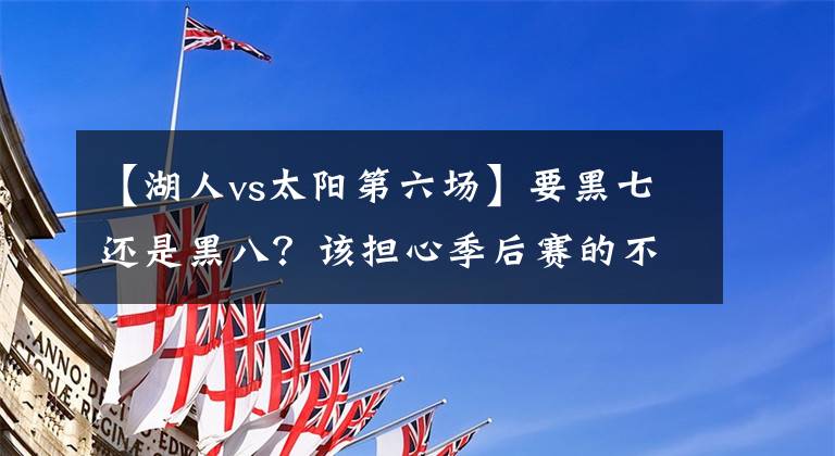 【湖人vs太阳第六场】要黑七还是黑八？该担心季后赛的不是湖人，更应该是爵士和太阳