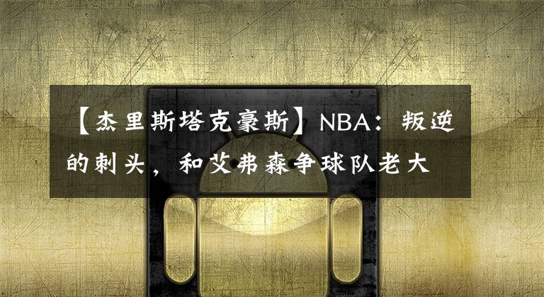 【杰里斯塔克豪斯】NBA:叛逆的刺头,和艾弗森争球队老大,被交易后四处流浪