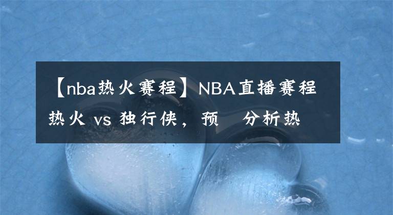 【nba热火赛程】NBA直播赛程热火 vs 独行侠,预測分析热火比分领先