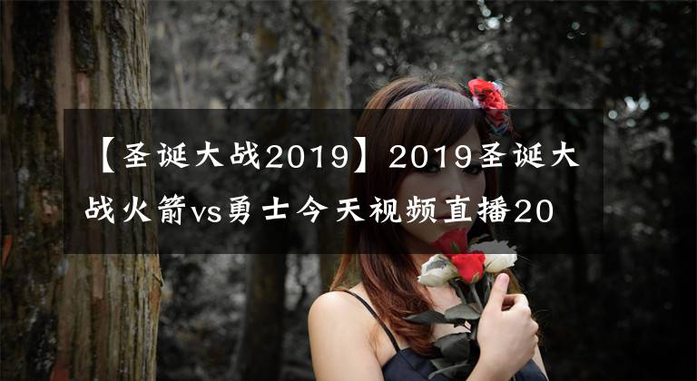 【圣诞大战2019】2019圣诞大战火箭vs勇士今天视频直播2019火箭对勇士全场录像回放