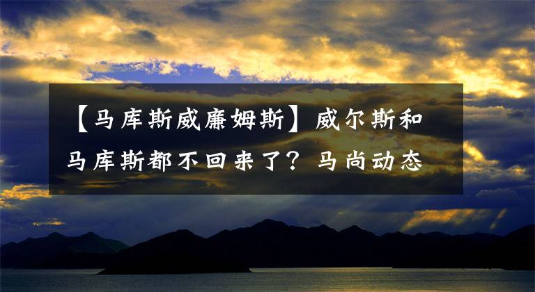 【马库斯威廉姆斯】威尔斯和马库斯都不回来了？马尚动态更新，溢出表中缺少单词