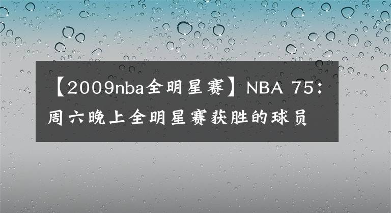 【2009nba全明星赛】NBA 75：周六晚上全明星赛获胜的球员