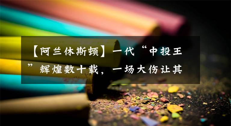 【阿兰休斯顿】一代“中投王”辉煌数十载，一场大伤让其名誉扫地，只得落寞离开