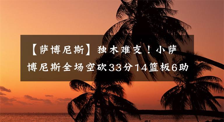 【萨博尼斯】独木难支！小萨博尼斯全场空砍33分14篮板6助攻1抢断1封盖