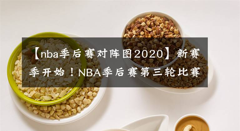 【nba季后赛对阵图2020】新赛季开始!NBA季后赛第三轮比赛赛程安排,最新球队对阵图