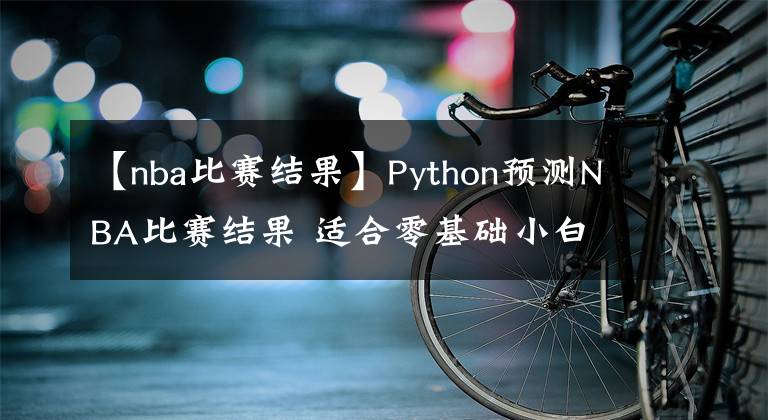 【nba比赛结果】Python预测NBA比赛结果 适合零基础小白