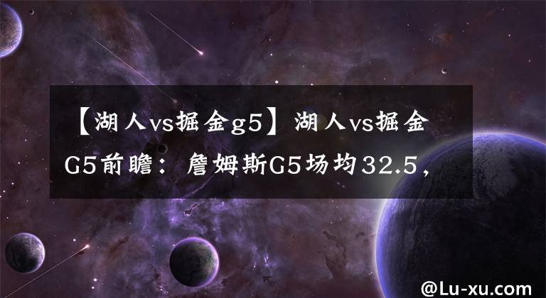 【湖人vs掘金g5】湖人vs掘金G5前瞻：詹姆斯G5场均32.5，约基奇或迎来爆发