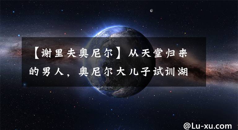 【谢里夫奥尼尔】从天堂归来的男人，奥尼尔大儿子试训湖人，他还能成最强星二代吗