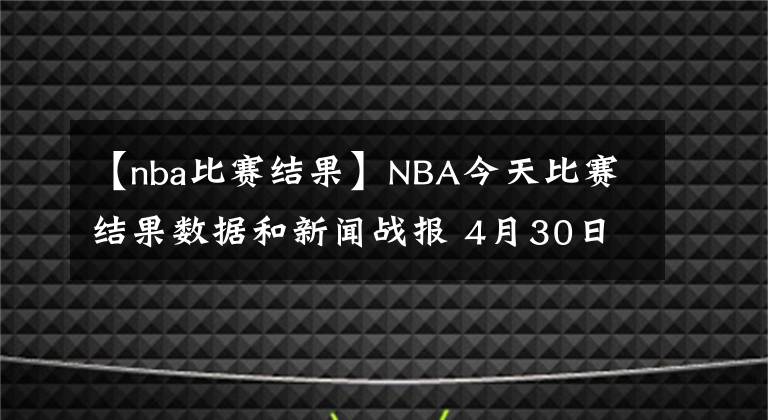 【nba比赛结果】NBA今天比赛结果数据和新闻战报 4月30日星期五