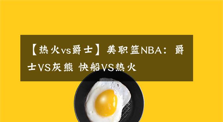 【热火vs爵士】美职篮NBA:爵士VS灰熊 快船VS热火