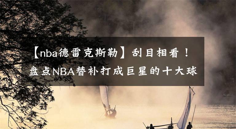 【nba德雷克斯勒】刮目相看！盘点NBA替补打成巨星的十大球星：前三名实至名归！