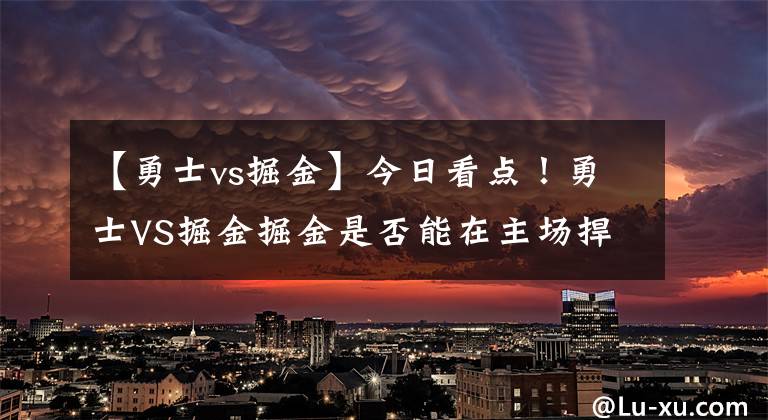 【勇士vs掘金】今日看点！勇士VS掘金掘金是否能在主场捍卫胜利！分析如下